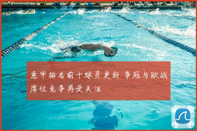 意甲排名前十球员更新 争冠与欧战席位竞争再受关注